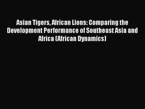Read Asian Tigers African Lions: Comparing the Development Performance of Southeast Asia and