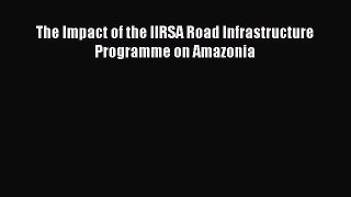 Download The Impact of the IIRSA Road Infrastructure Programme on Amazonia PDF Free