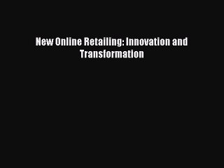 Read New Online Retailing: Innovation and Transformation PDF Online