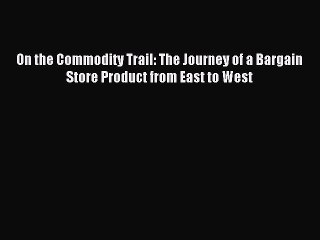 Read On the Commodity Trail: The Journey of a Bargain Store Product from East to West Ebook