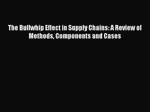 Read The Bullwhip Effect in Supply Chains: A Review of Methods Components and Cases Ebook Free