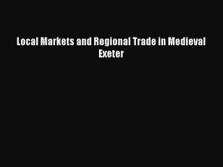 Download Local Markets and Regional Trade in Medieval Exeter PDF Online