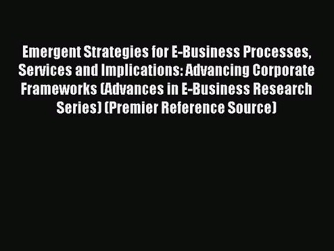 Read Emergent Strategies for E-Business Processes Services and Implications: Advancing Corporate
