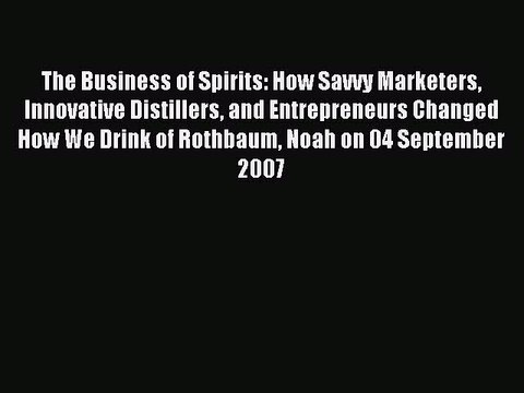 Read The Business of Spirits: How Savvy Marketers Innovative Distillers and Entrepreneurs Changed
