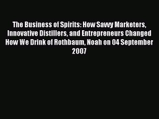 Read The Business of Spirits: How Savvy Marketers Innovative Distillers and Entrepreneurs Changed