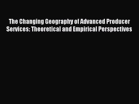 Read The Changing Geography of Advanced Producer Services: Theoretical and Empirical Perspectives