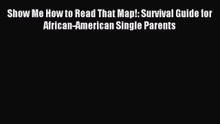 [Download] Show Me How to Read That Map!: Survival Guide for African-American Single Parents