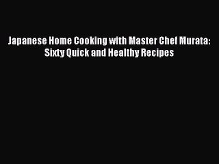 [Read PDF] Japanese Home Cooking with Master Chef Murata: Sixty Quick and Healthy Recipes