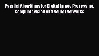 Read Parallel Algorithms for Digital Image Processing Computer Vision and Neural Networks Ebook