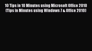 Read 10 Tips in 10 Minutes using Microsoft Office 2010 (Tips in Minutes using Windows 7 & Office