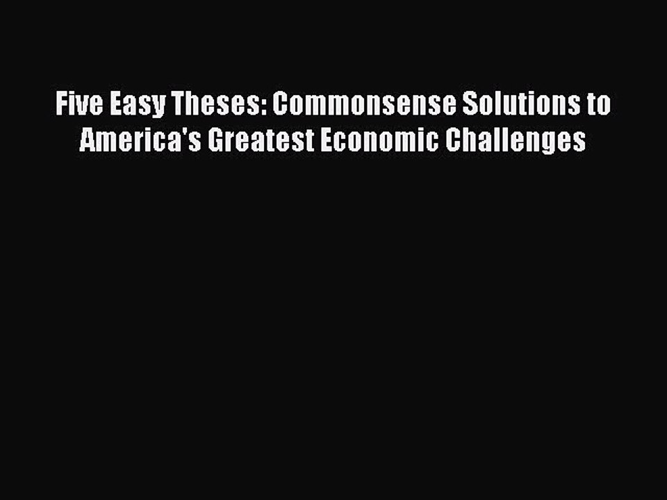 [Download] Five Easy Theses: Commonsense Solutions to America's Greatest Economic Challenges