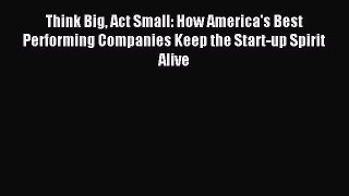 Read Think Big Act Small: How America's Best Performing Companies Keep the Start-up Spirit