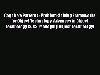 Read Cognitive Patterns : Problem-Solving Frameworks for Object Technology: Advances in Object