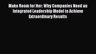 Read Make Room for Her: Why Companies Need an Integrated Leadership Model to Achieve Extraordinary