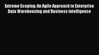 Read Extreme Scoping: An Agile Approach to Enterprise Data Warehousing and Business Intelligence