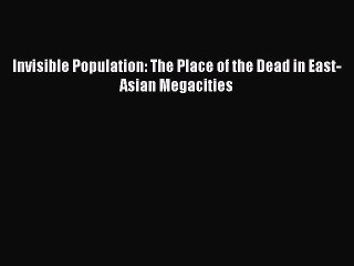 Read Invisible Population: The Place of the Dead in East-Asian Megacities Ebook Free