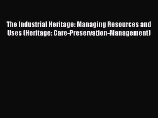 Download The Industrial Heritage: Managing Resources and Uses (Heritage: Care-Preservation-Management)