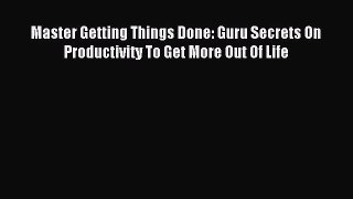 Read Master Getting Things Done: Guru Secrets On Productivity To Get More Out Of Life Ebook