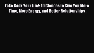 Read Take Back Your Life!: 10 Choices to Give You More Time More Energy and Better Relationships