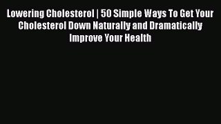 Read Lowering Cholesterol | 50 Simple Ways To Get Your Cholesterol Down Naturally and Dramatically