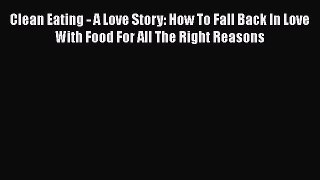 Read Clean Eating - A Love Story: How To Fall Back In Love With Food For All The Right Reasons