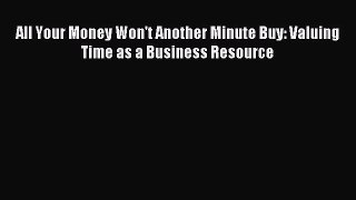 Read All Your Money Won't Another Minute Buy: Valuing Time as a Business Resource Ebook Free