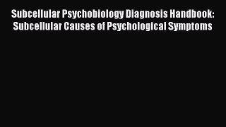 Read Subcellular Psychobiology Diagnosis Handbook: Subcellular Causes of Psychological Symptoms