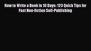 Read How to Write a Book in 10 Days: 123 Quick Tips for Fast Non-fiction Self-Publishing Ebook