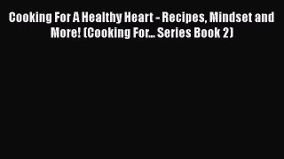 Read Cooking For A Healthy Heart - Recipes Mindset and More! (Cooking For... Series Book 2)