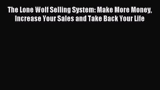 Download The Lone Wolf Selling System: Make More Money Increase Your Sales and Take Back Your