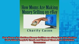 Downlaod Full PDF Free  How Moms Are Making Money Selling on eBay How One Mother Took Other Peoples Trash and Online Free