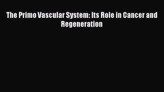 Read The Primo Vascular System: Its Role in Cancer and Regeneration Ebook Free