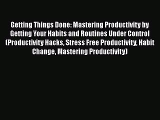 [PDF] Getting Things Done: Mastering Productivity by Getting Your Habits and Routines Under