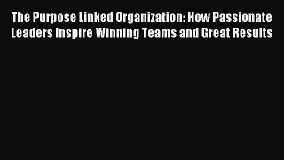 Download The Purpose Linked Organization: How Passionate Leaders Inspire Winning Teams and
