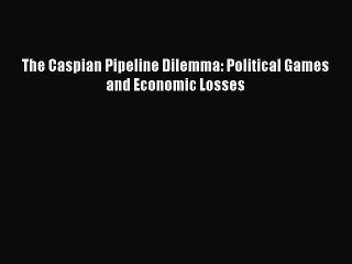 Read The Caspian Pipeline Dilemma: Political Games and Economic Losses Ebook Free