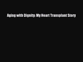 Read Aging with Dignity: My Heart Transplant Story PDF Online