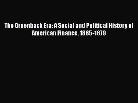 Read The Greenback Era: A Social and Political History of American Finance 1865-1879 Ebook