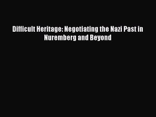 Read Difficult Heritage: Negotiating the Nazi Past in Nuremberg and Beyond Ebook Free