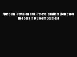 Read Museum Provision and Professionalism (Leicester Readers in Museum Studies) Ebook Free