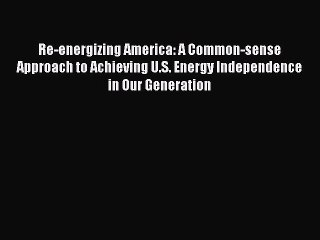 Read Re-energizing America: A Common-sense Approach to Achieving U.S. Energy Independence in