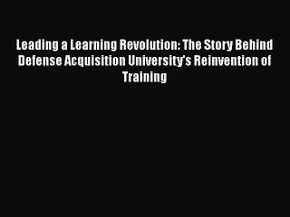 [PDF] Leading a Learning Revolution: The Story Behind Defense Acquisition University's Reinvention