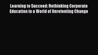 Read Learning to Succeed: Rethinking Corporate Education in a World of Unrelenting Change Ebook