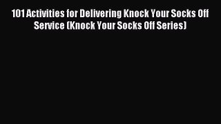 Download 101 Activities for Delivering Knock Your Socks Off Service (Knock Your Socks Off Series)