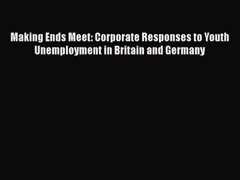 Read Making Ends Meet: Corporate Responses to Youth Unemployment in Britain and Germany Ebook