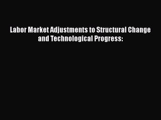 Read Labor Market Adjustments to Structural Change and Technological Progress: Ebook Free