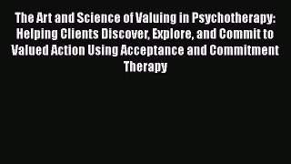 Read The Art and Science of Valuing in Psychotherapy: Helping Clients Discover Explore and