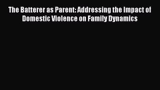Download The Batterer as Parent: Addressing the Impact of Domestic Violence on Family Dynamics