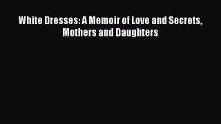 Read White Dresses: A Memoir of Love and Secrets Mothers and Daughters Ebook Free