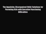 Read The Impulsive Disorganized Child: Solutions for Parenting Kids with Executive Functioning