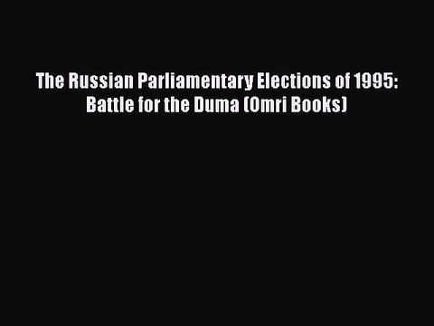 Read Book The Russian Parliamentary Elections of 1995: Battle for the Duma (Omri Books) E-Book